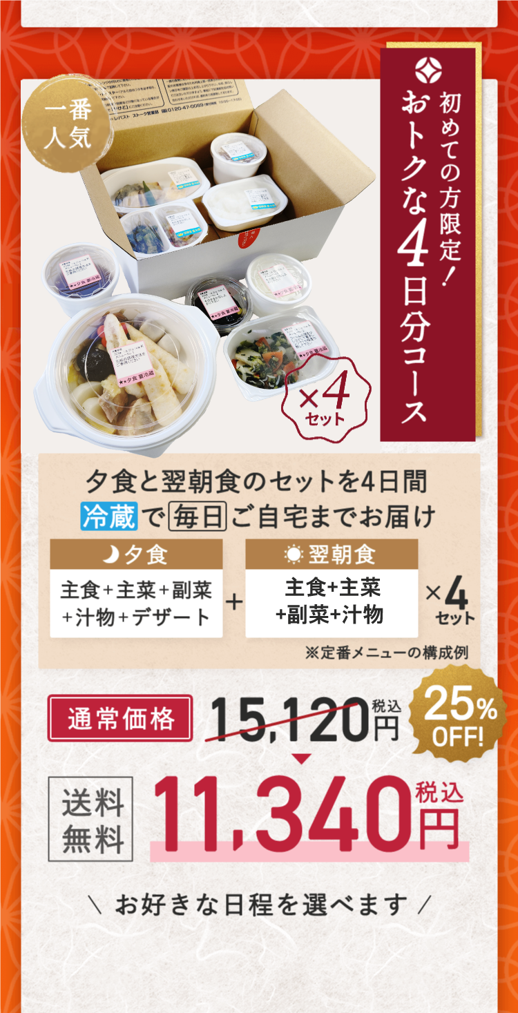 一番人気 x4セット 初めての方限定！ おトクな4日分コース 夕食と翌朝食のセットを4日間冷蔵で毎日ご自宅までお届け 夕食 主食＋主菜＋副菜＋汁物＋デザート + 翌朝食 主食＋主菜＋副菜＋汁物 x 4セット 通常商品送料無料11,340円税込み お好きな日程を選べます