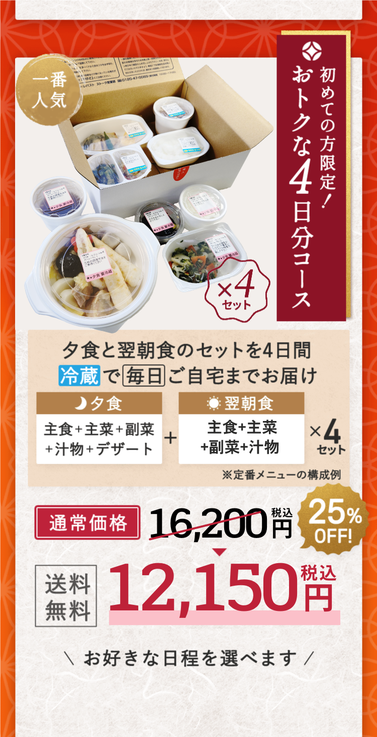 一番人気 x4セット 初めての方限定！ おトクな4日分コース 夕食と翌朝食のセットを4日間冷蔵で毎日ご自宅までお届け 夕食 主食＋主菜＋副菜＋汁物＋デザート + 翌朝食 主食＋主菜＋副菜＋汁物 x 4セット 通常商品送料無料12,150円税込み お好きな日程を選べます