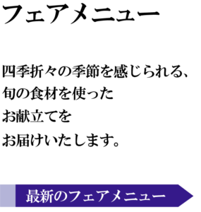 フェアメニュー　四季折々の季節を感じられる、旬の食材を使ったお献立てをお届けいたします。　最新のフェアメニュー